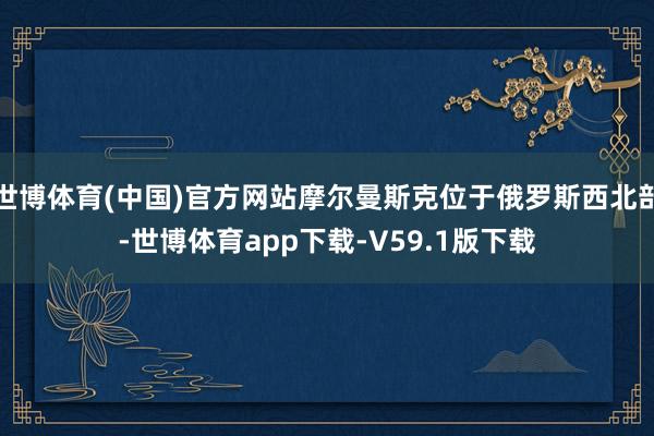 世博体育(中国)官方网站摩尔曼斯克位于俄罗斯西北部-世博体育app下载-V59.1版下载
