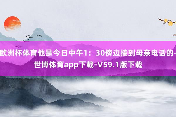 欧洲杯体育他是今日中午1：30傍边接到母亲电话的-世博体育app下载-V59.1版下载