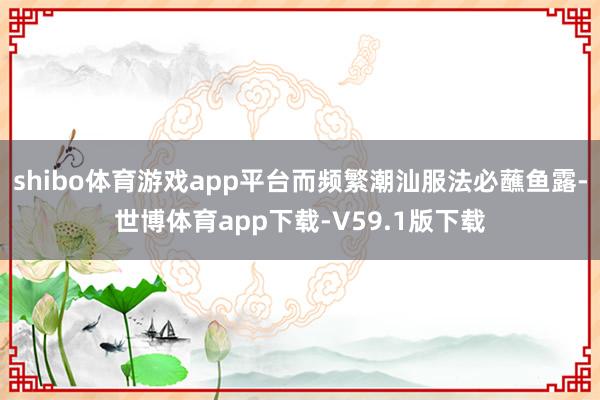 shibo体育游戏app平台而频繁潮汕服法必蘸鱼露-世博体育app下载-V59.1版下载