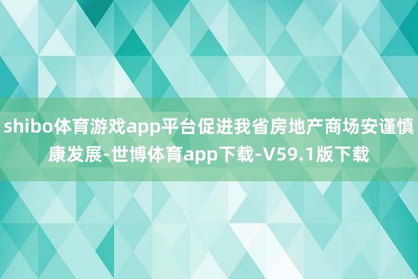 shibo体育游戏app平台促进我省房地产商场安谨慎康发展-世博体育app下载-V59.1版下载