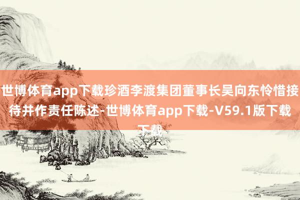 世博体育app下载珍酒李渡集团董事长吴向东怜惜接待并作责任陈述-世博体育app下载-V59.1版下载