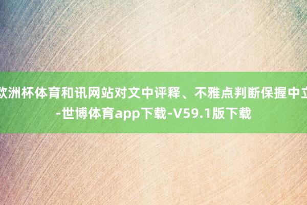 欧洲杯体育和讯网站对文中评释、不雅点判断保握中立-世博体育app下载-V59.1版下载