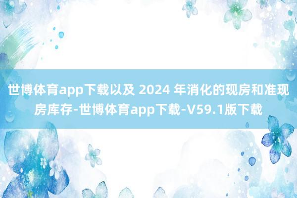 世博体育app下载以及 2024 年消化的现房和准现房库存-世博体育app下载-V59.1版下载