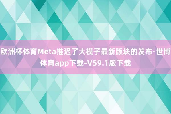 欧洲杯体育Meta推迟了大模子最新版块的发布-世博体育app下载-V59.1版下载