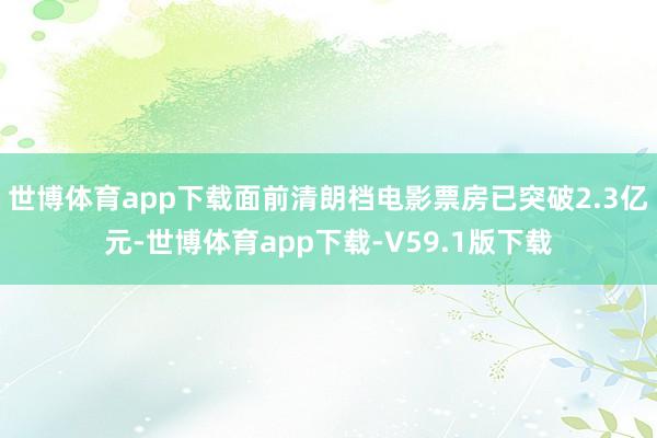 世博体育app下载面前清朗档电影票房已突破2.3亿元-世博体育app下载-V59.1版下载