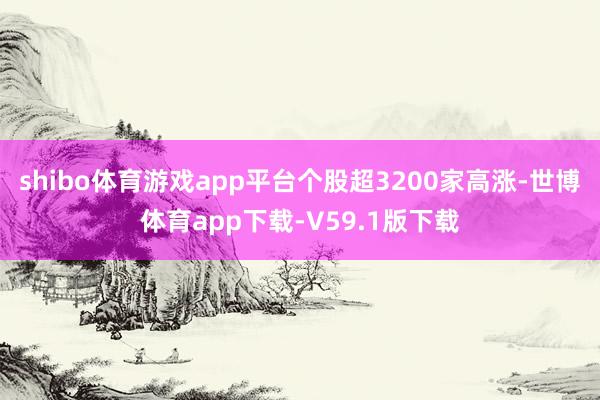 shibo体育游戏app平台个股超3200家高涨-世博体育app下载-V59.1版下载
