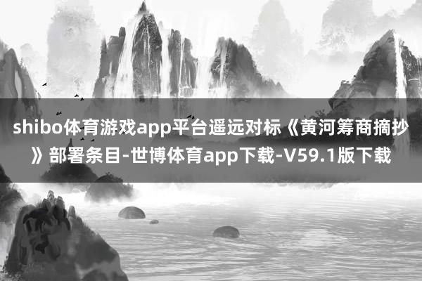 shibo体育游戏app平台遥远对标《黄河筹商摘抄》部署条目-世博体育app下载-V59.1版下载