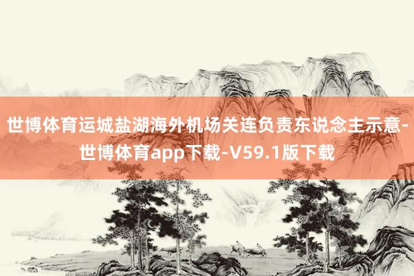世博体育　　运城盐湖海外机场关连负责东说念主示意-世博体育app下载-V59.1版下载