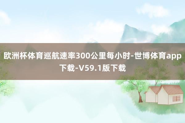 欧洲杯体育巡航速率300公里每小时-世博体育app下载-V59.1版下载