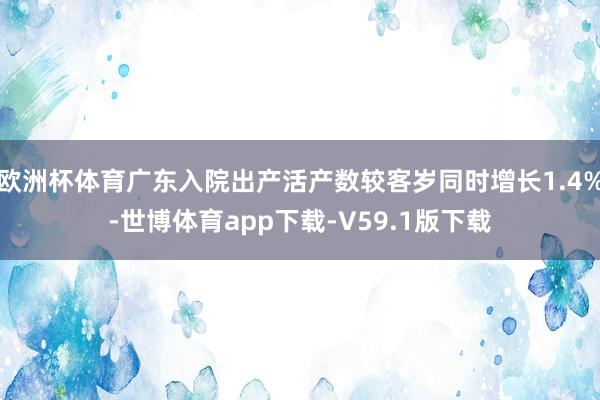 欧洲杯体育广东入院出产活产数较客岁同时增长1.4%-世博体育app下载-V59.1版下载