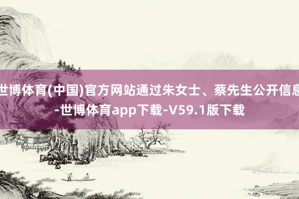 世博体育(中国)官方网站通过朱女士、蔡先生公开信息-世博体育app下载-V59.1版下载