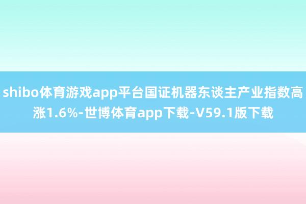 shibo体育游戏app平台国证机器东谈主产业指数高涨1.6%-世博体育app下载-V59.1版下载