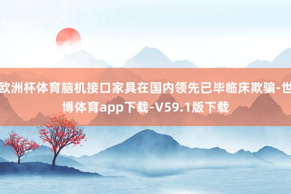 欧洲杯体育脑机接口家具在国内领先已毕临床欺骗-世博体育app下载-V59.1版下载