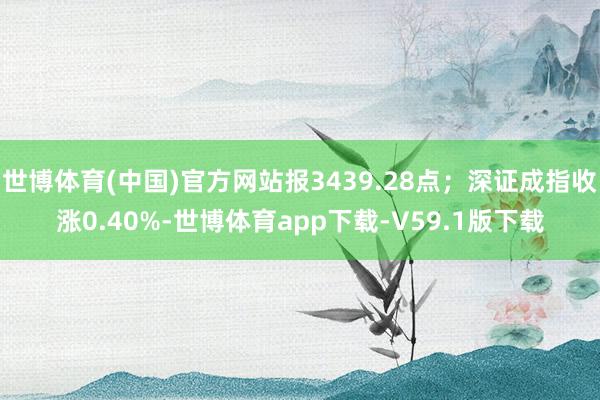 世博体育(中国)官方网站报3439.28点；深证成指收涨0.40%-世博体育app下载-V59.1版下载