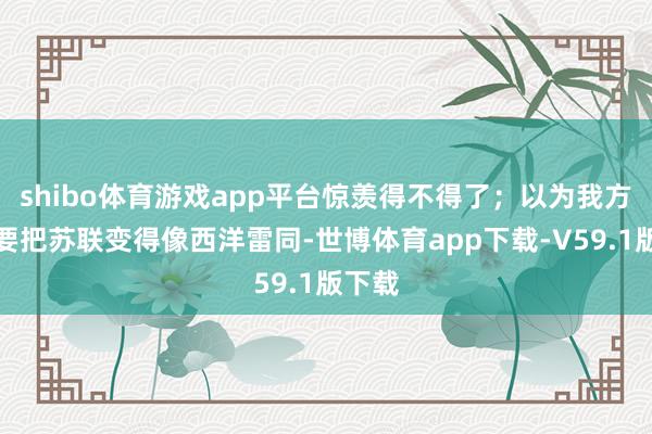 shibo体育游戏app平台惊羡得不得了；以为我方一定要把苏联变得像西洋雷同-世博体育app下载-V59.1版下载