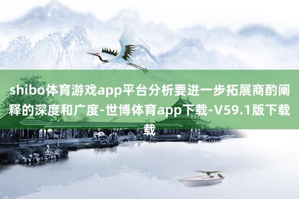 shibo体育游戏app平台分析要进一步拓展商酌阐释的深度和广度-世博体育app下载-V59.1版下载