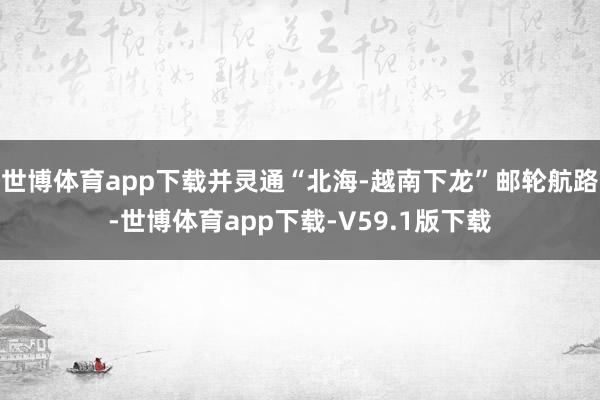 世博体育app下载并灵通“北海-越南下龙”邮轮航路-世博体育app下载-V59.1版下载