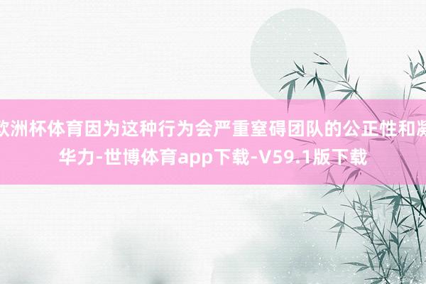 欧洲杯体育因为这种行为会严重窒碍团队的公正性和凝华力-世博体育app下载-V59.1版下载
