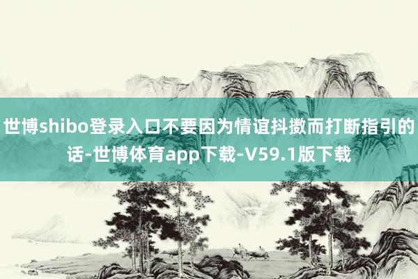 世博shibo登录入口不要因为情谊抖擞而打断指引的话-世博体育app下载-V59.1版下载