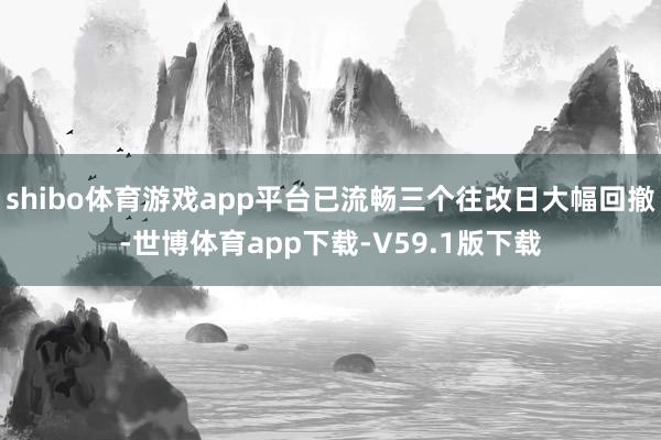 shibo体育游戏app平台已流畅三个往改日大幅回撤-世博体育app下载-V59.1版下载