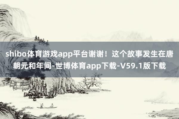 shibo体育游戏app平台谢谢！这个故事发生在唐朝元和年间-世博体育app下载-V59.1版下载