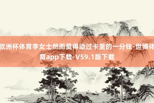 欧洲杯体育李女士然而莫得动过卡里的一分钱-世博体育app下载-V59.1版下载