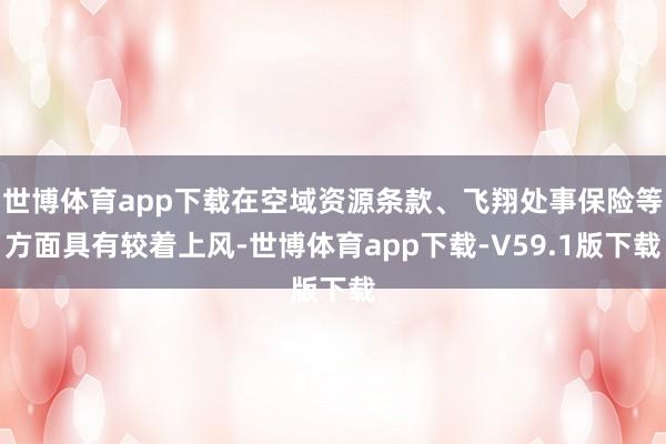 世博体育app下载在空域资源条款、飞翔处事保险等方面具有较着上风-世博体育app下载-V59.1版下载