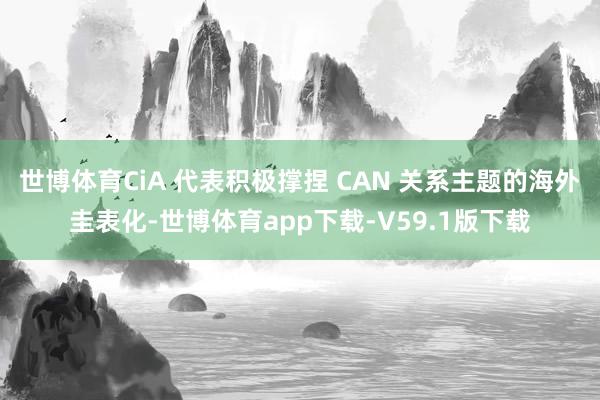 世博体育CiA 代表积极撑捏 CAN 关系主题的海外圭表化-世博体育app下载-V59.1版下载