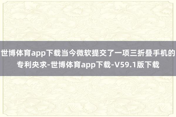 世博体育app下载当今微软提交了一项三折叠手机的专利央求-世博体育app下载-V59.1版下载