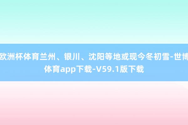 欧洲杯体育兰州、银川、沈阳等地或现今冬初雪-世博体育app下载-V59.1版下载