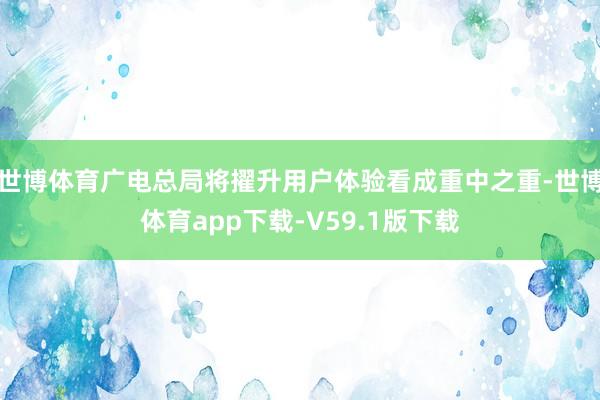 世博体育广电总局将擢升用户体验看成重中之重-世博体育app下载-V59.1版下载