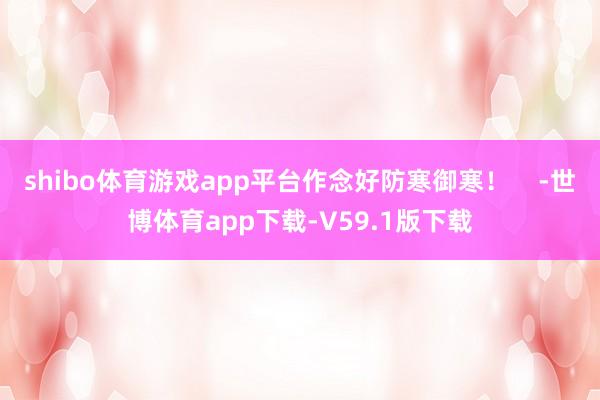 shibo体育游戏app平台作念好防寒御寒！    -世博体育app下载-V59.1版下载