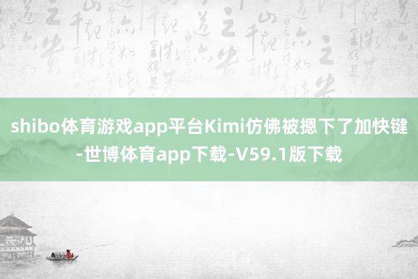 shibo体育游戏app平台Kimi仿佛被摁下了加快键-世博体育app下载-V59.1版下载
