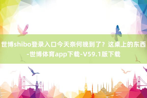 世博shibo登录入口今天奈何晚到了？这桌上的东西-世博体育app下载-V59.1版下载