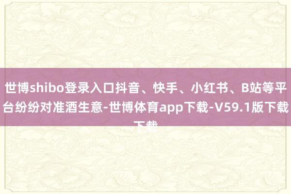 世博shibo登录入口抖音、快手、小红书、B站等平台纷纷对准酒生意-世博体育app下载-V59.1版下载