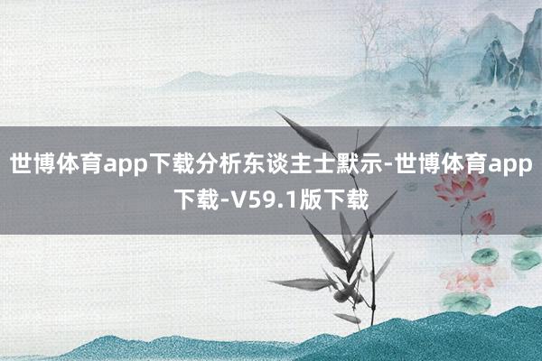 世博体育app下载　　分析东谈主士默示-世博体育app下载-V59.1版下载