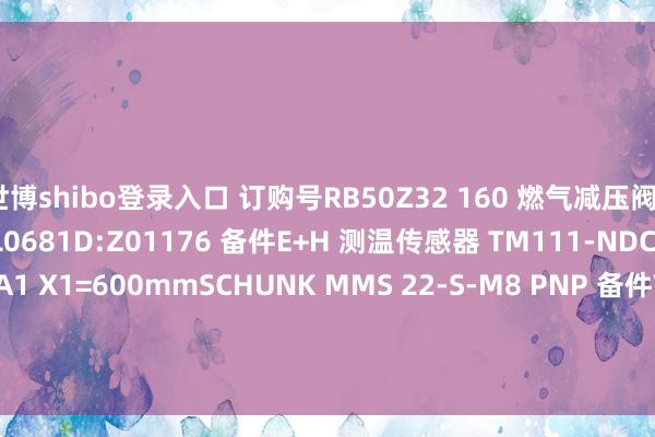 世博shibo登录入口 订购号RB50Z32 160 燃气减压阀EGE SDA G1/2-Ø18-L0681D:Z01176 备件E+H 测温传感器 TM111-NDCCCX1GAB2CH3AA1 X1=600mmSCHUNK MMS 22-S-M8 PNP 备件VAHLE KESR32-55F-4-18HS 集电臂SCHUNK JGP-P-160-2-AS 手指气缸EGE IGMF 30863 