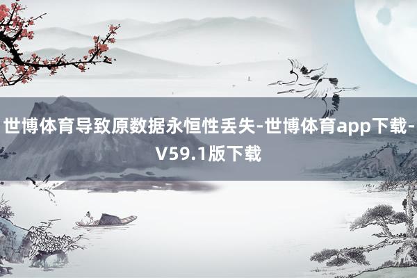 世博体育导致原数据永恒性丢失-世博体育app下载-V59.1版下载