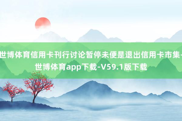 世博体育信用卡刊行讨论暂停未便是退出信用卡市集-世博体育app下载-V59.1版下载