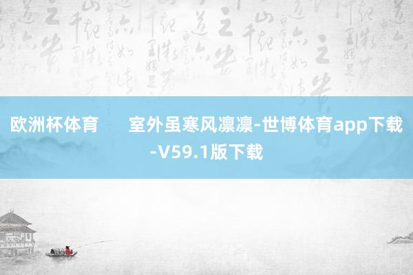 欧洲杯体育      室外虽寒风凛凛-世博体育app下载-V59.1版下载