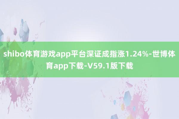 shibo体育游戏app平台深证成指涨1.24%-世博体育app下载-V59.1版下载
