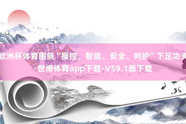 欧洲杯体育围绕“操控、智能、安全、呵护”下足功夫-世博体育app下载-V59.1版下载