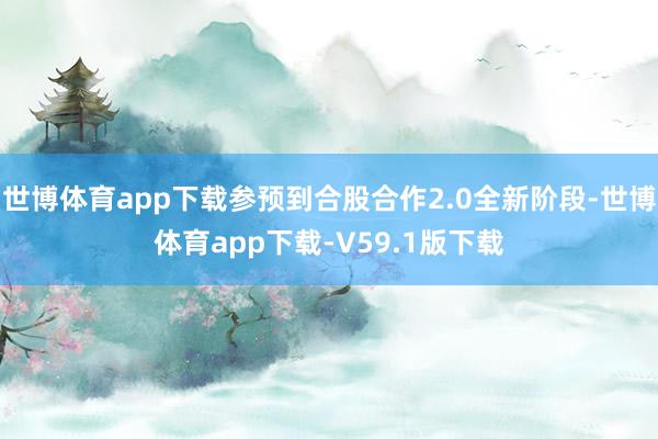 世博体育app下载参预到合股合作2.0全新阶段-世博体育app下载-V59.1版下载