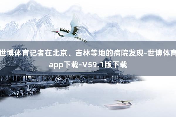 世博体育记者在北京、吉林等地的病院发现-世博体育app下载-V59.1版下载