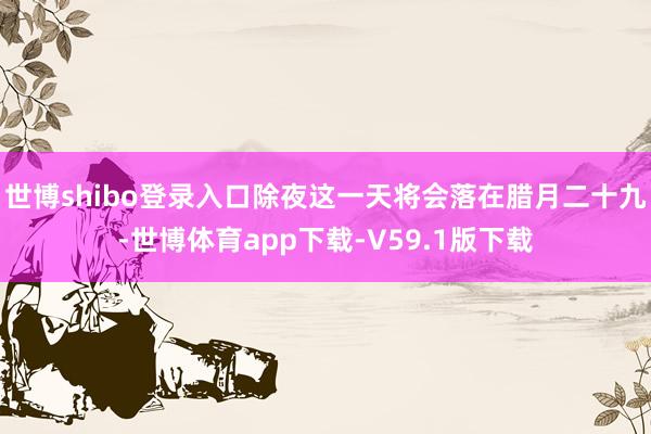 世博shibo登录入口除夜这一天将会落在腊月二十九-世博体育app下载-V59.1版下载