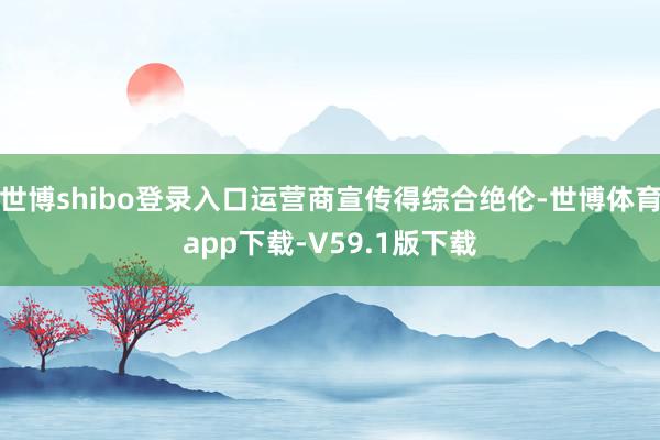 世博shibo登录入口运营商宣传得综合绝伦-世博体育app下载-V59.1版下载