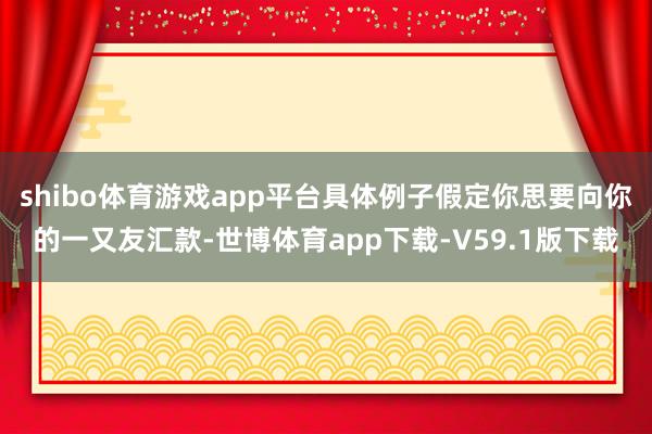 shibo体育游戏app平台具体例子假定你思要向你的一又友汇款-世博体育app下载-V59.1版下载