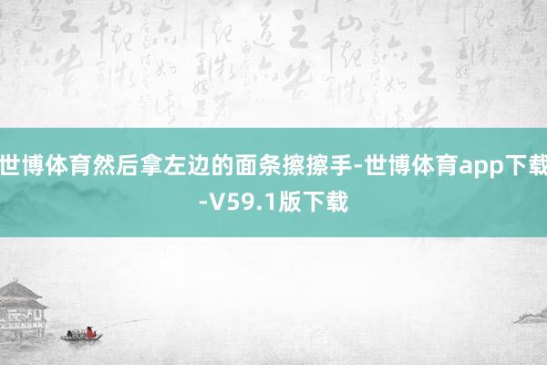 世博体育然后拿左边的面条擦擦手-世博体育app下载-V59.1版下载