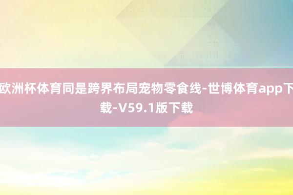 欧洲杯体育同是跨界布局宠物零食线-世博体育app下载-V59.1版下载