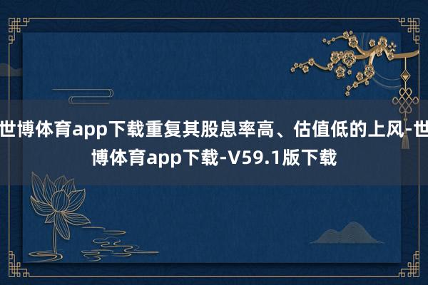 世博体育app下载重复其股息率高、估值低的上风-世博体育app下载-V59.1版下载